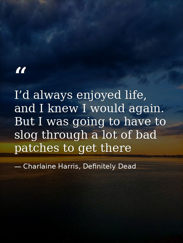 I’d always enjoyed life, and I knew I would again. But I was going to have to slog through a lot of bad patches to get t — Charlaine Harris, Definitely Dead