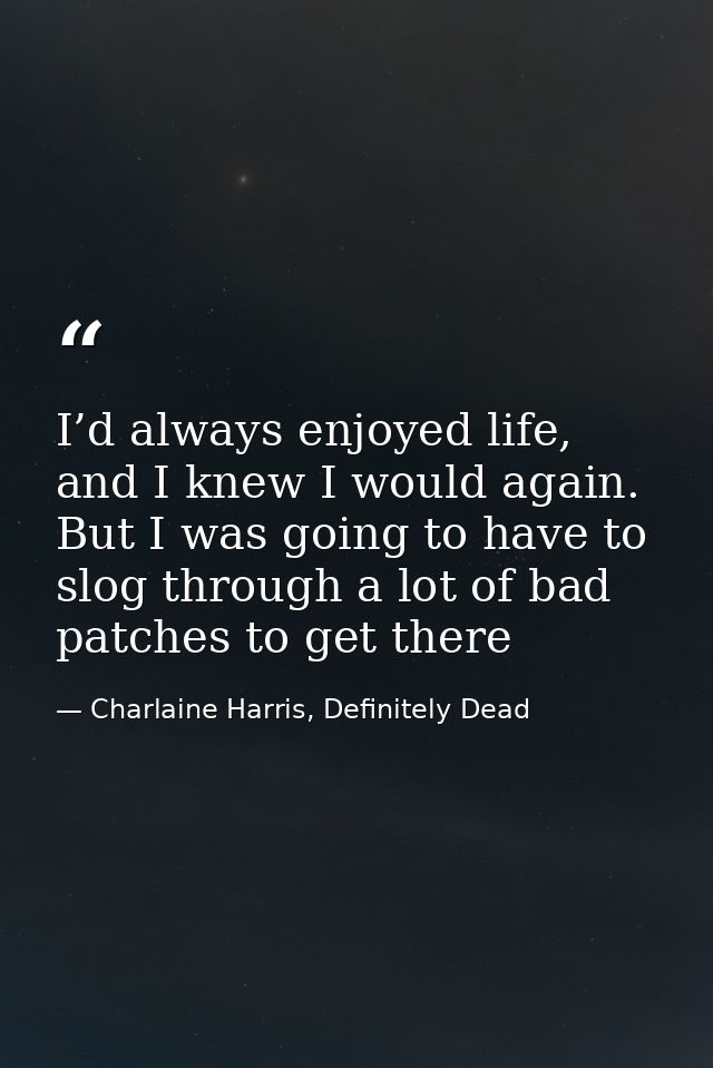 I’d always enjoyed life, and I knew I would again. But I was going to have to slog through a lot of bad patches to get t — Charlaine Harris, Definitely Dead