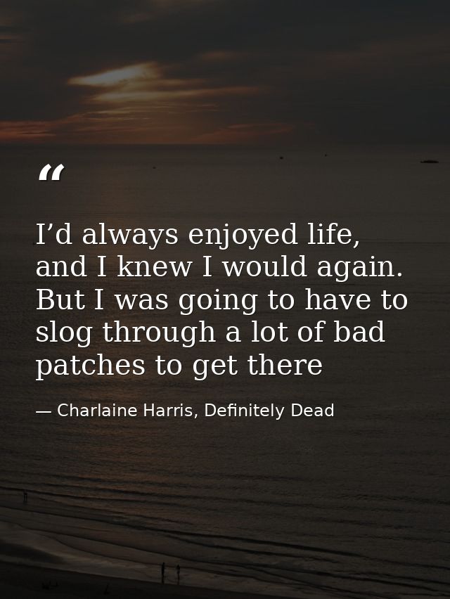 I’d always enjoyed life, and I knew I would again. But I was going to have to slog through a lot of bad patches to get t — Charlaine Harris, Definitely Dead