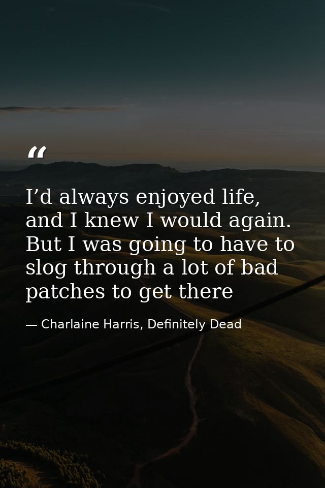 I’d always enjoyed life, and I knew I would again. But I was going to have to slog through a lot of bad patches to get t — Charlaine Harris, Definitely Dead