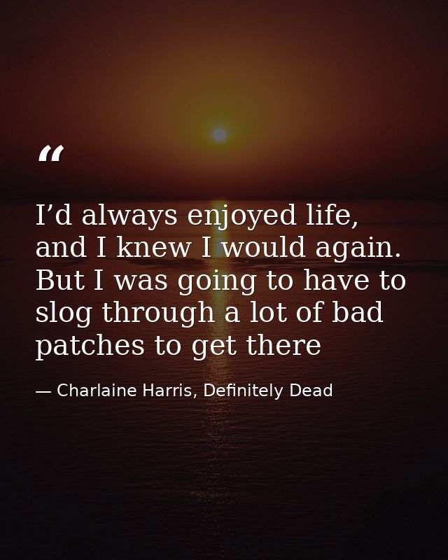 I’d always enjoyed life, and I knew I would again. But I was going to have to slog through a lot of bad patches to get t — Charlaine Harris, Definitely Dead
