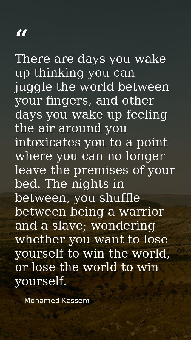 There are days you wake up thinking you can juggle the world between your fingers, and other days you wake up feeling th — Mohamed Kassem