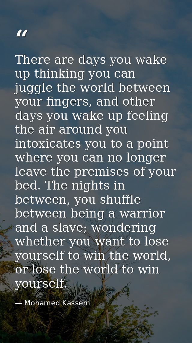 There are days you wake up thinking you can juggle the world between your fingers, and other days you wake up feeling th — Mohamed Kassem
