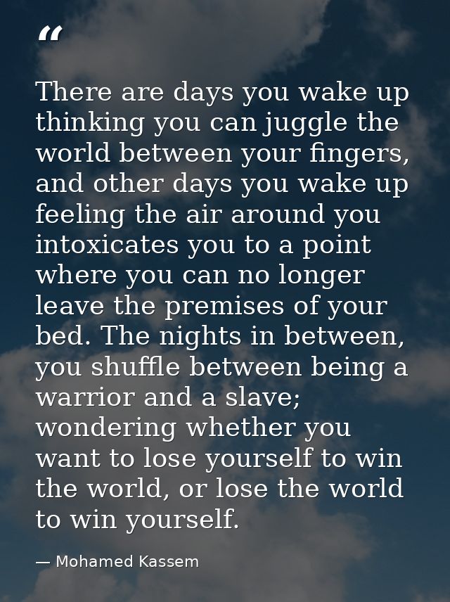 There are days you wake up thinking you can juggle the world between your fingers, and other days you wake up feeling th — Mohamed Kassem