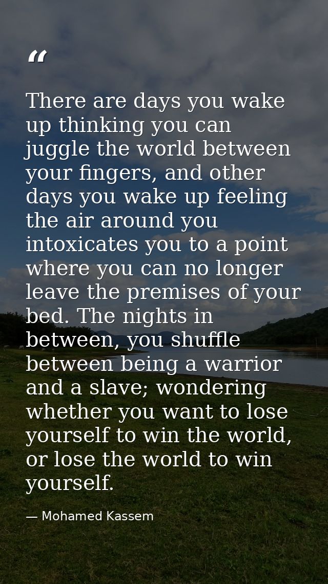 There are days you wake up thinking you can juggle the world between your fingers, and other days you wake up feeling th — Mohamed Kassem