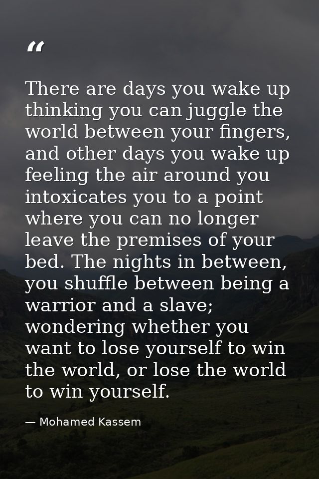 There are days you wake up thinking you can juggle the world between your fingers, and other days you wake up feeling th — Mohamed Kassem