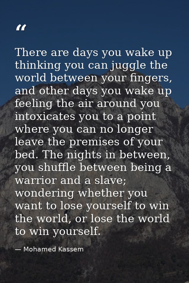 There are days you wake up thinking you can juggle the world between your fingers, and other days you wake up feeling th — Mohamed Kassem
