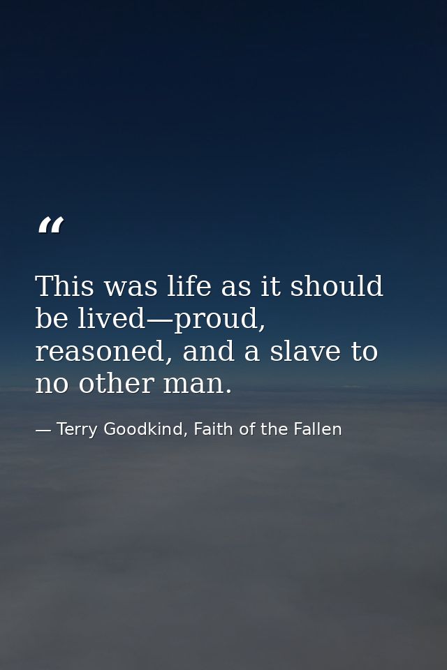 This was life as it should be lived—proud, reasoned, and a slave to no other man. — Terry Goodkind, Faith of the Fallen