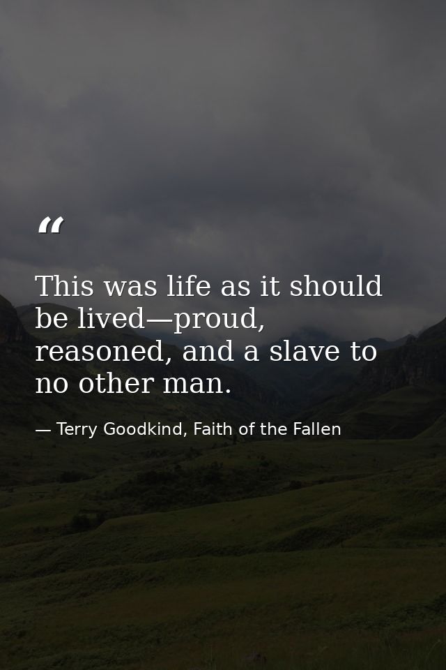 This was life as it should be lived—proud, reasoned, and a slave to no other man. — Terry Goodkind, Faith of the Fallen
