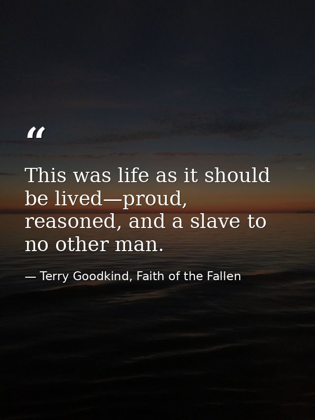 This was life as it should be lived—proud, reasoned, and a slave to no other man. — Terry Goodkind, Faith of the Fallen