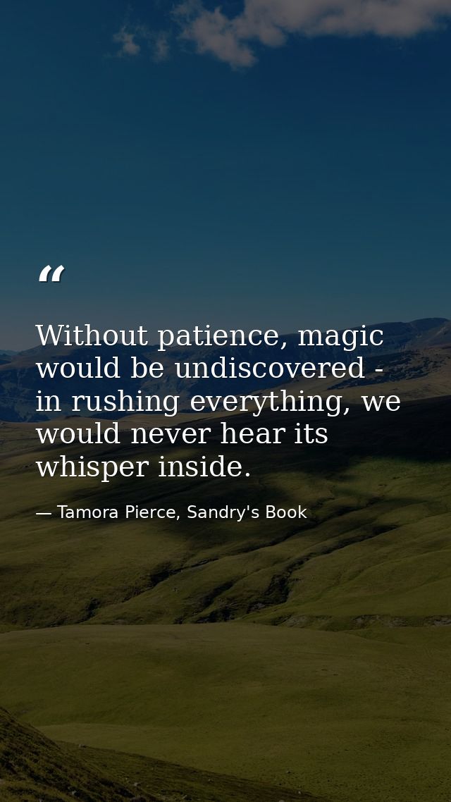 Without patience, magic would be undiscovered - in rushing everything, we would never hear its whisper inside. — Tamora Pierce, Sandry's Book