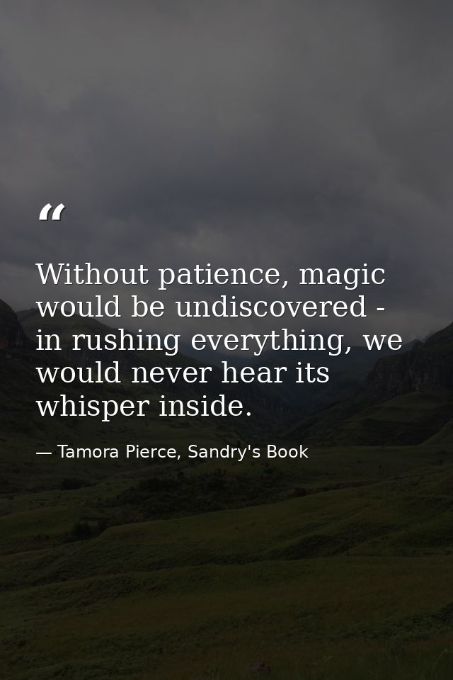 Without patience, magic would be undiscovered - in rushing everything, we would never hear its whisper inside. — Tamora Pierce, Sandry's Book