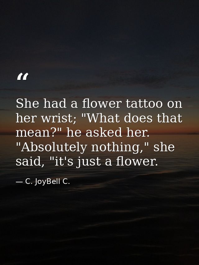 She had a flower tattoo on her wrist; "What does that mean?" he asked her. "Absolutely nothing," she said, "it's just a  — C. JoyBell C.