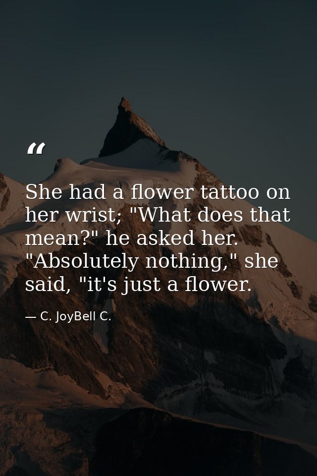She had a flower tattoo on her wrist; "What does that mean?" he asked her. "Absolutely nothing," she said, "it's just a  — C. JoyBell C.