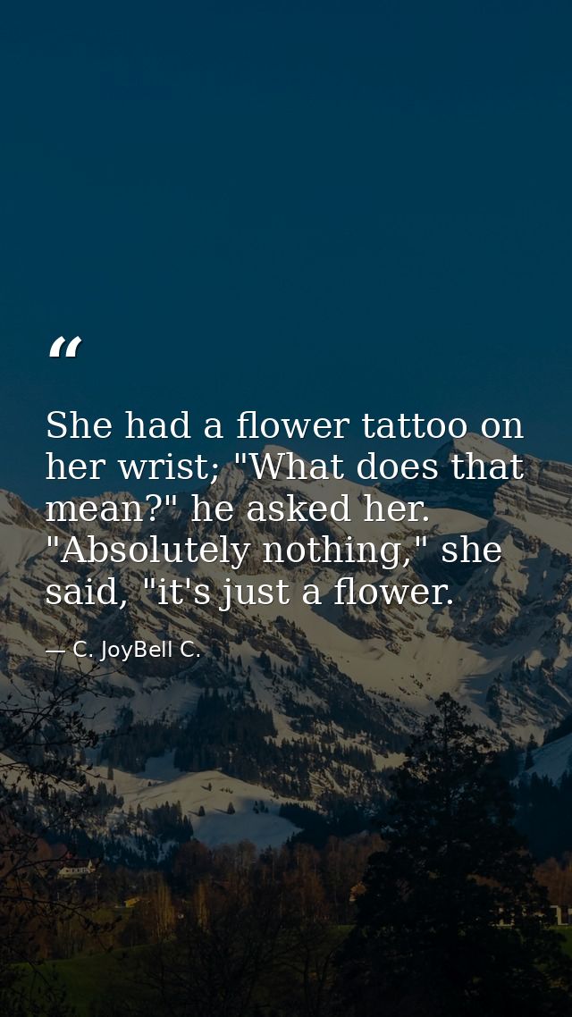 She had a flower tattoo on her wrist; "What does that mean?" he asked her. "Absolutely nothing," she said, "it's just a  — C. JoyBell C.
