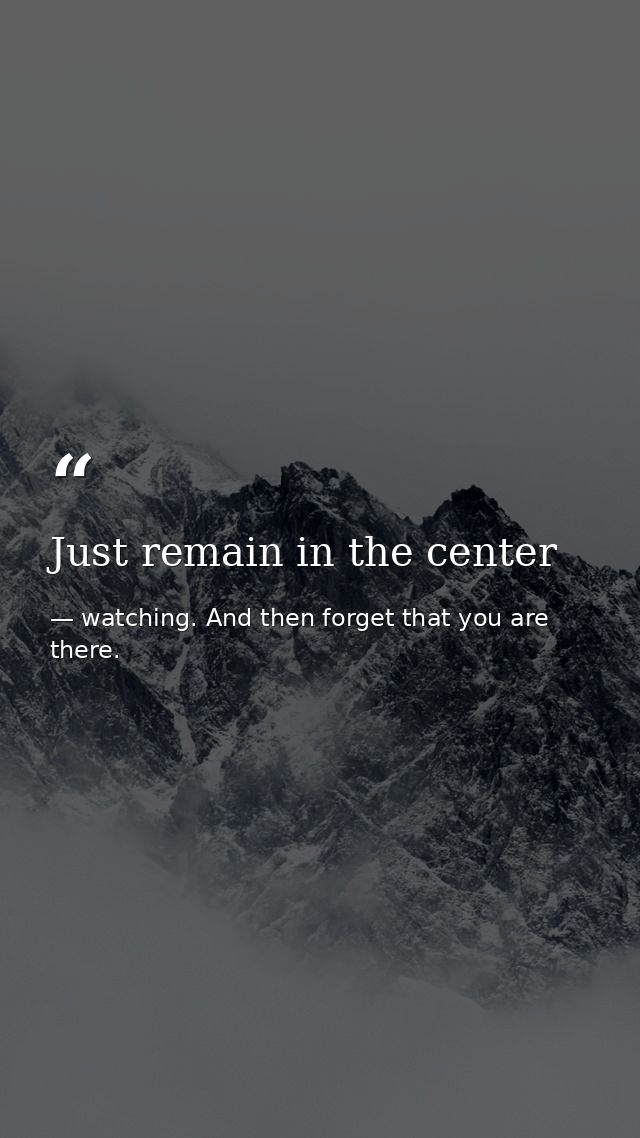 Just remain in the center — watching. And then forget that you are there.
