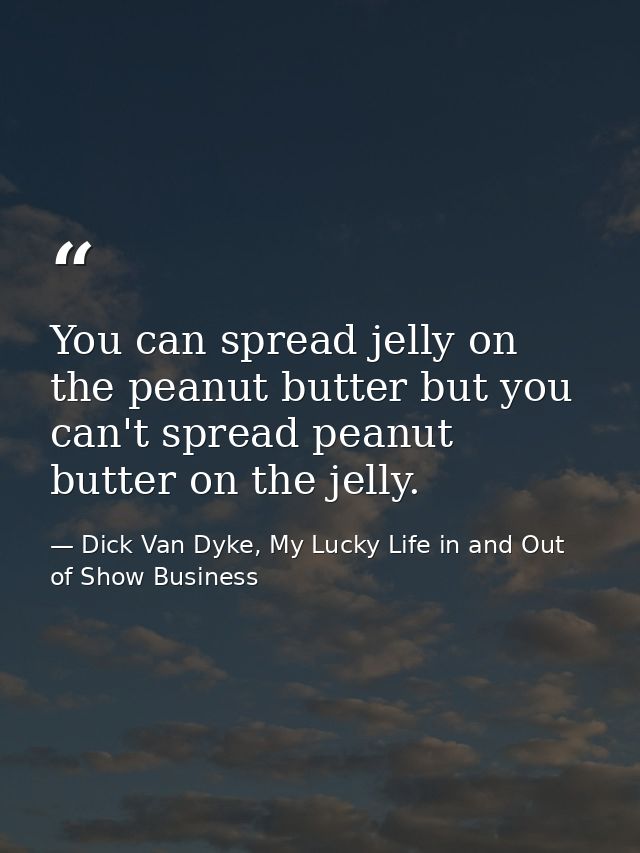 You can spread jelly on the peanut butter but you can't spread peanut butter on the jelly. — Dick Van Dyke, My Lucky Life in and Out of Show Business