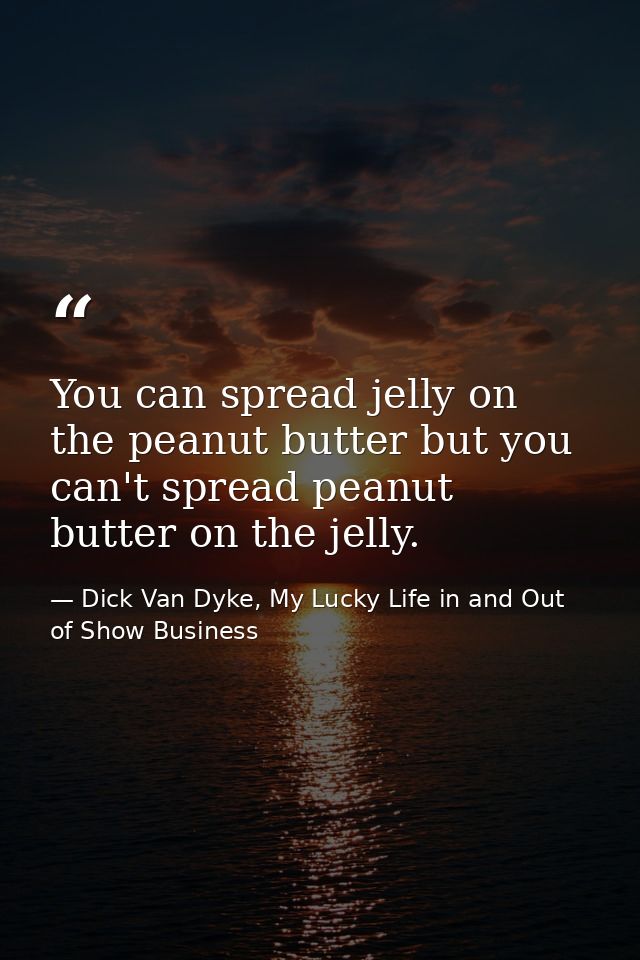You can spread jelly on the peanut butter but you can't spread peanut butter on the jelly. — Dick Van Dyke, My Lucky Life in and Out of Show Business