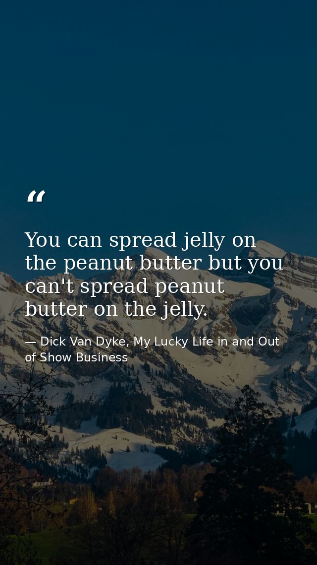 You can spread jelly on the peanut butter but you can't spread peanut butter on the jelly. — Dick Van Dyke, My Lucky Life in and Out of Show Business
