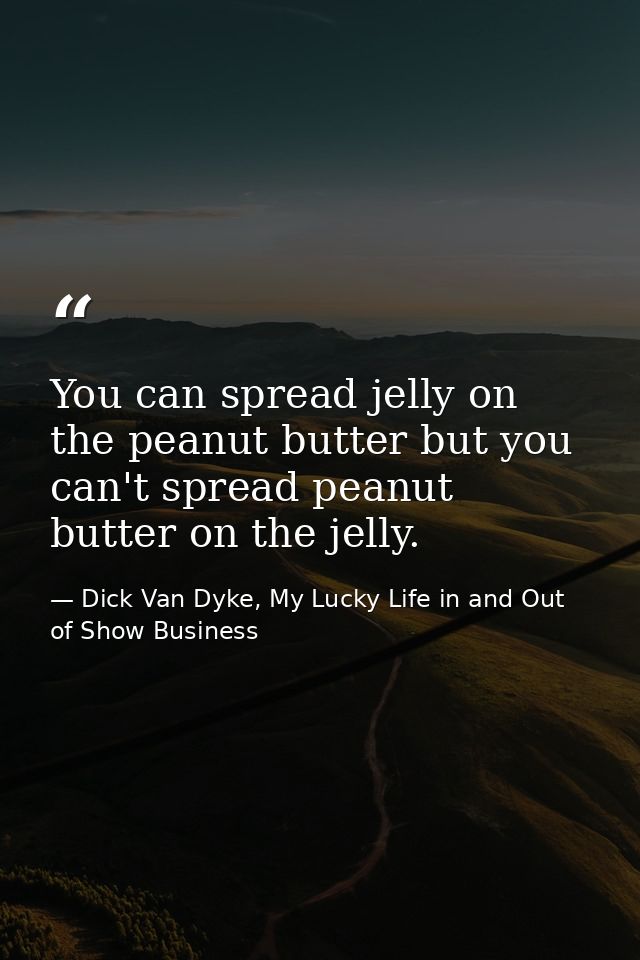You can spread jelly on the peanut butter but you can't spread peanut butter on the jelly. — Dick Van Dyke, My Lucky Life in and Out of Show Business