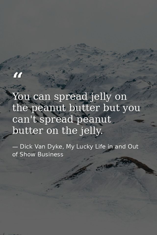 You can spread jelly on the peanut butter but you can't spread peanut butter on the jelly. — Dick Van Dyke, My Lucky Life in and Out of Show Business