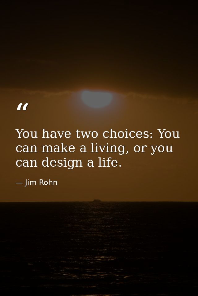 You have two choices: You can make a living, or you can design a life. — Jim Rohn