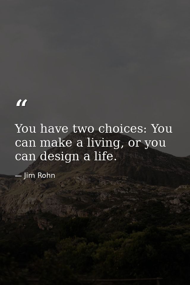 You have two choices: You can make a living, or you can design a life. — Jim Rohn