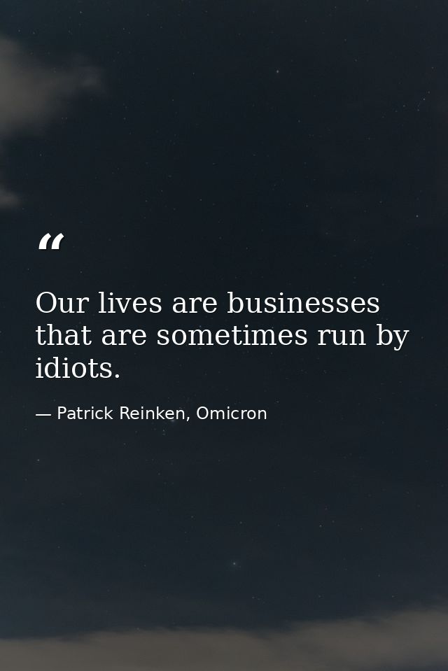 Our lives are businesses that are sometimes run by idiots. — Patrick Reinken, Omicron