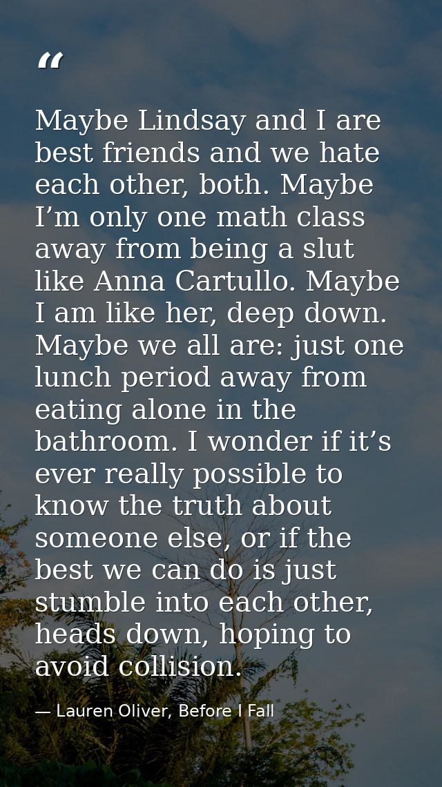 Maybe Lindsay and I are best friends and we hate each other, both. Maybe I’m only one math class away from being a slut  — Lauren Oliver, Before I Fall