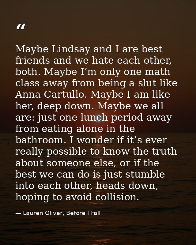 Maybe Lindsay and I are best friends and we hate each other, both. Maybe I’m only one math class away from being a slut  — Lauren Oliver, Before I Fall