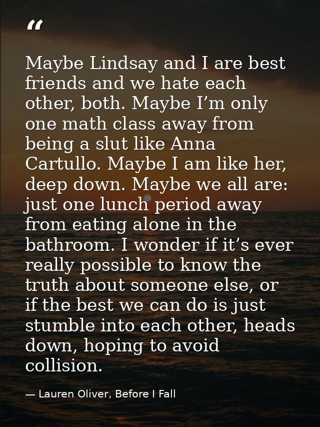 Maybe Lindsay and I are best friends and we hate each other, both. Maybe I’m only one math class away from being a slut  — Lauren Oliver, Before I Fall