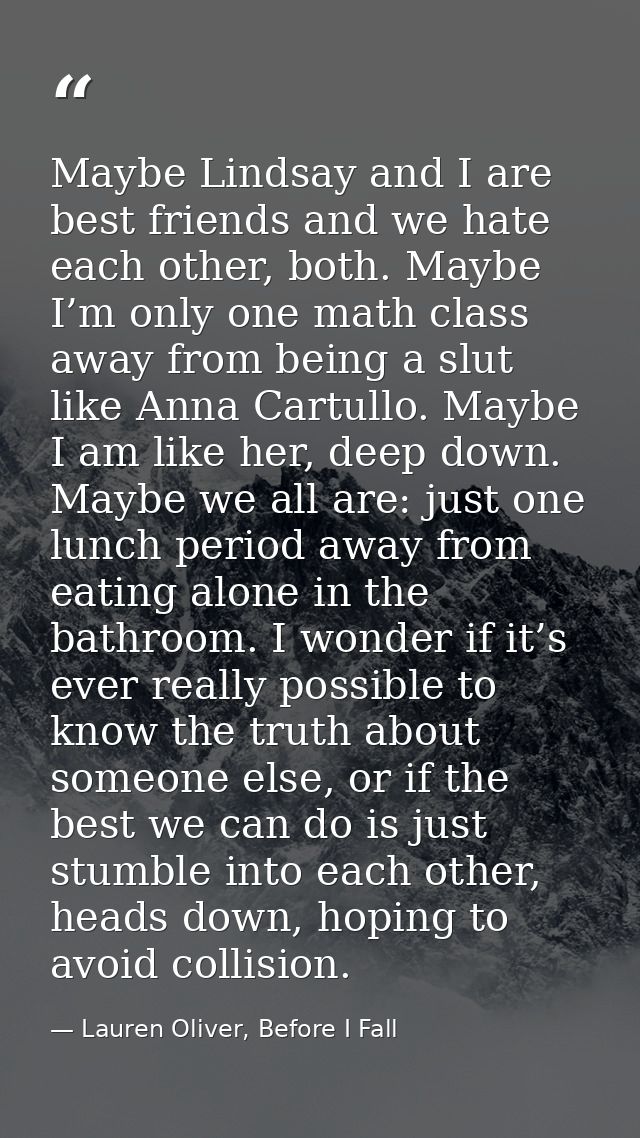 Maybe Lindsay and I are best friends and we hate each other, both. Maybe I’m only one math class away from being a slut  — Lauren Oliver, Before I Fall