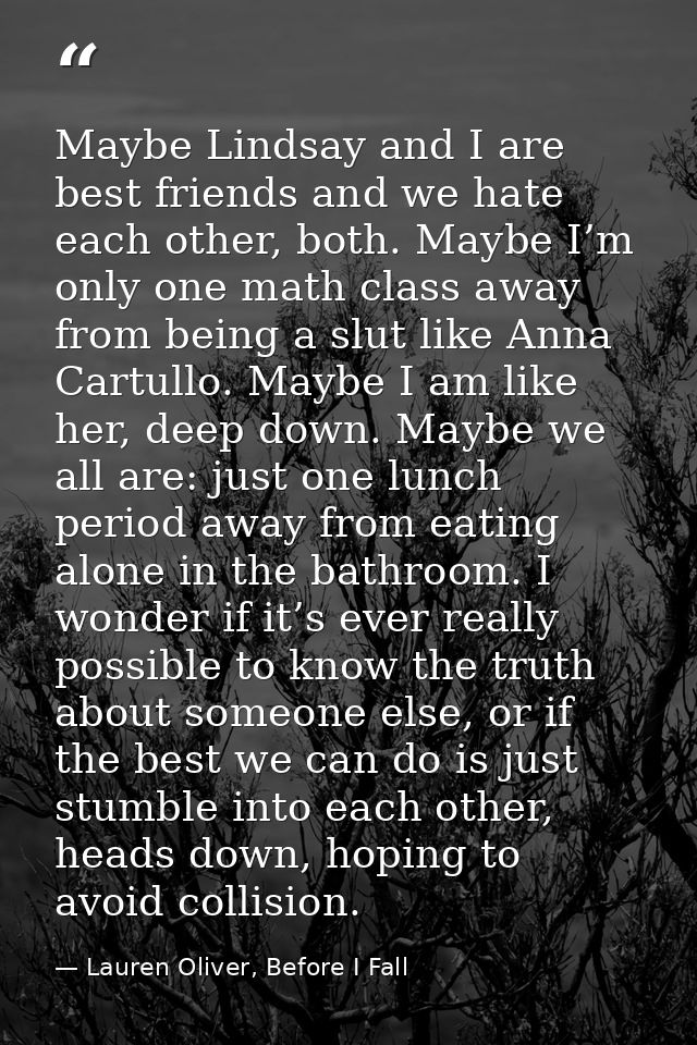 Maybe Lindsay and I are best friends and we hate each other, both. Maybe I’m only one math class away from being a slut  — Lauren Oliver, Before I Fall