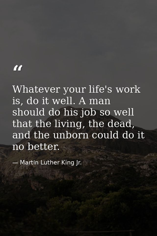 Whatever your life's work is, do it well. A man should do his job so well that the living, the dead, and the unborn coul — Martin Luther King Jr.