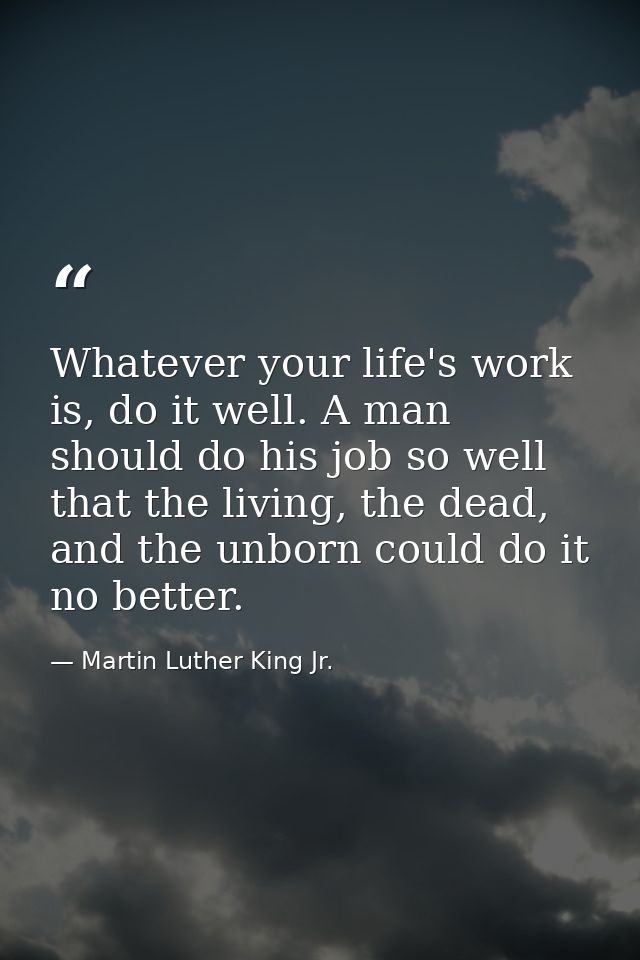 Whatever your life's work is, do it well. A man should do his job so well that the living, the dead, and the unborn coul — Martin Luther King Jr.