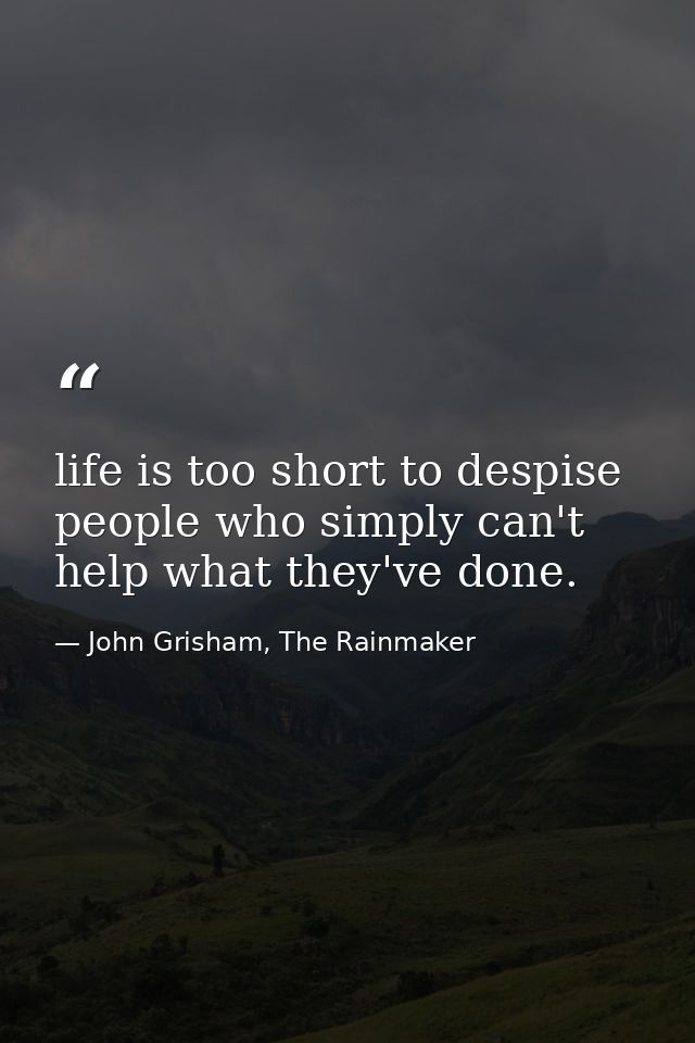 life is too short to despise people who simply can't help what they've done. — John Grisham, The Rainmaker