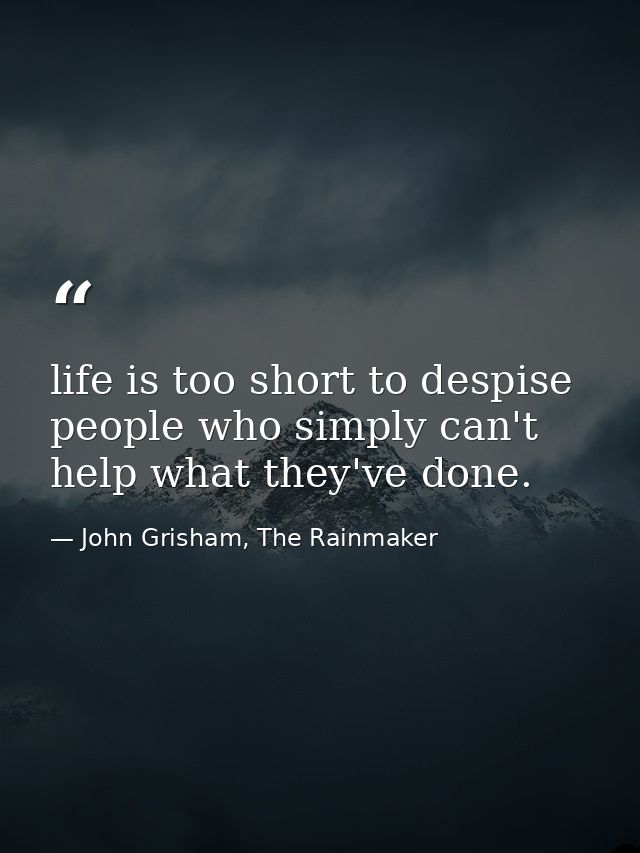 life is too short to despise people who simply can't help what they've done. — John Grisham, The Rainmaker