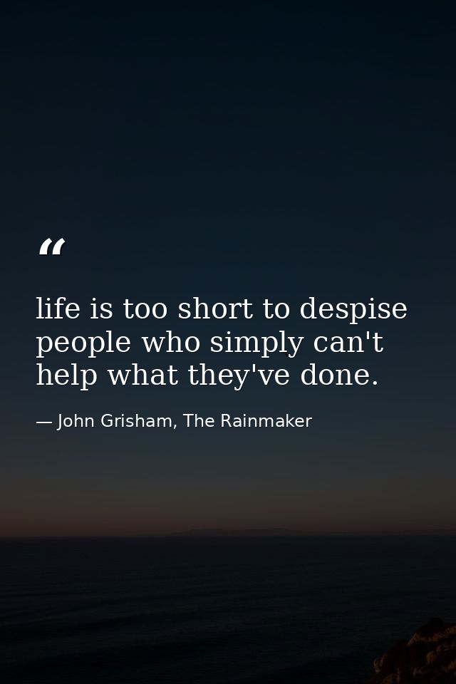 life is too short to despise people who simply can't help what they've done. — John Grisham, The Rainmaker