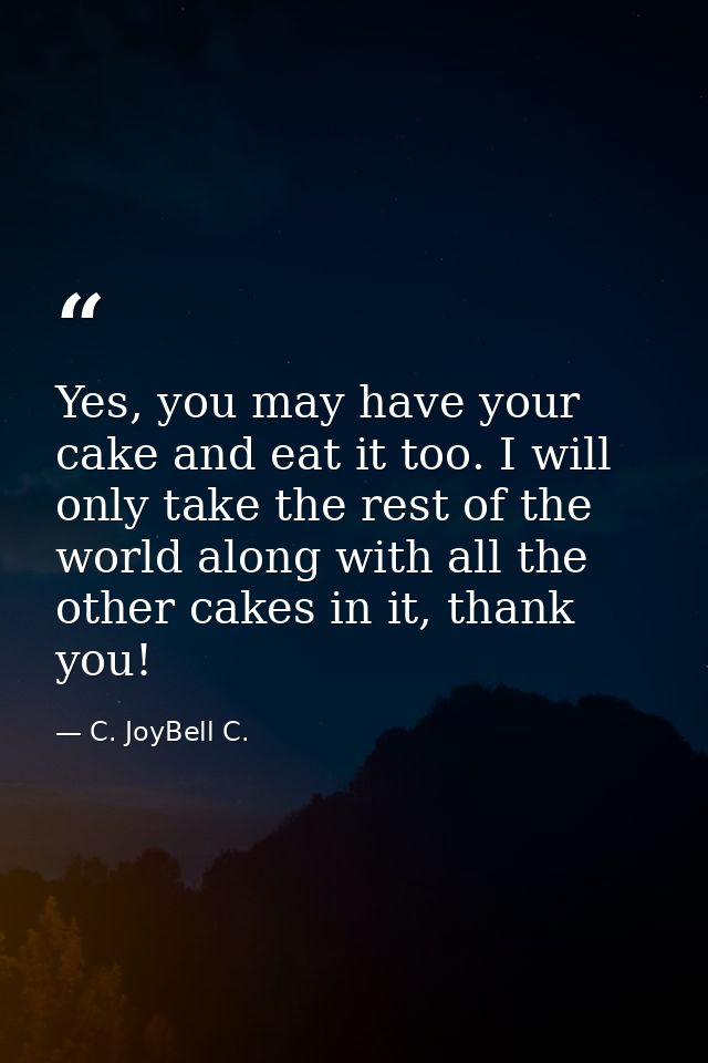 Yes, you may have your cake and eat it too. I will only take the rest of the world along with all the other cakes in it, — C. JoyBell C.