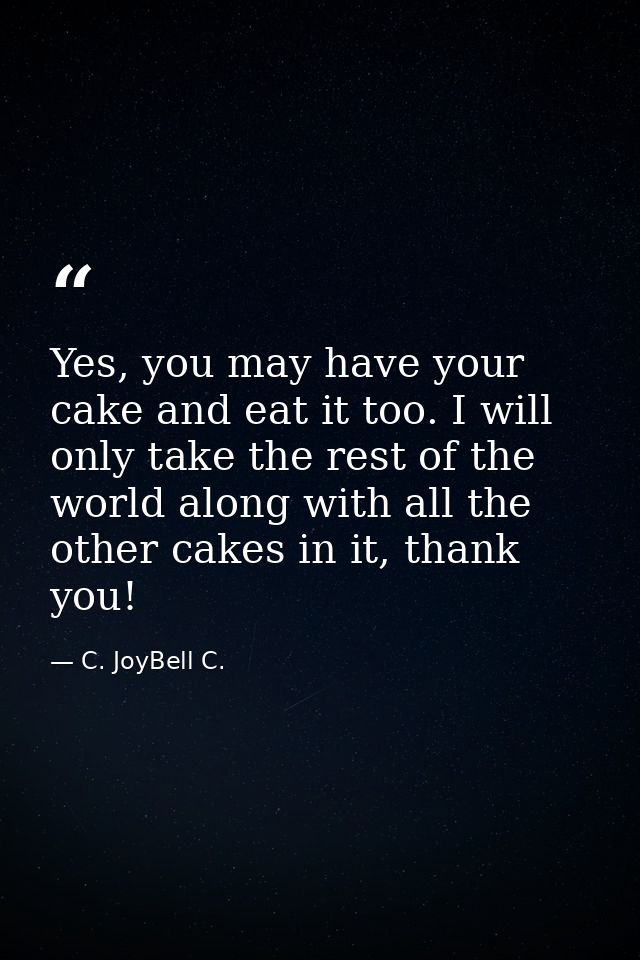 Yes, you may have your cake and eat it too. I will only take the rest of the world along with all the other cakes in it, — C. JoyBell C.