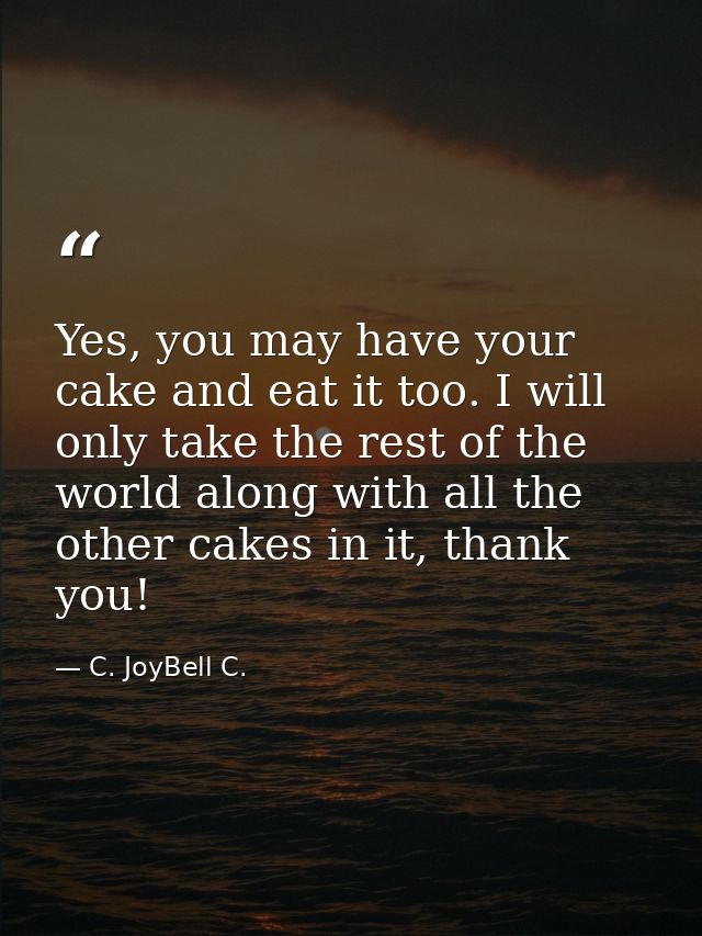 Yes, you may have your cake and eat it too. I will only take the rest of the world along with all the other cakes in it, — C. JoyBell C.