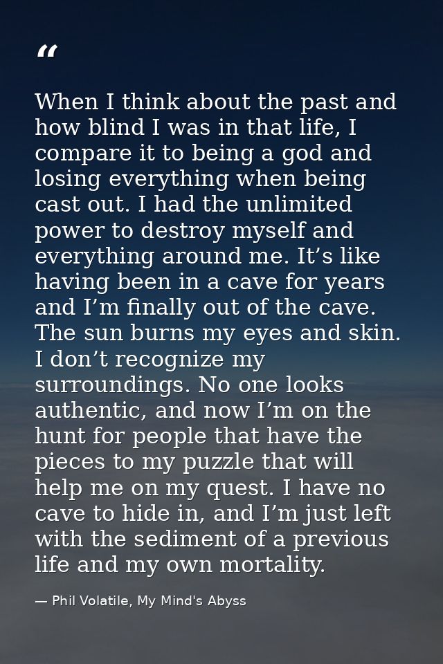 When I think about the past and how blind I was in that life, I compare it to being a god and losing everything when bei — Phil Volatile, My Mind's Abyss