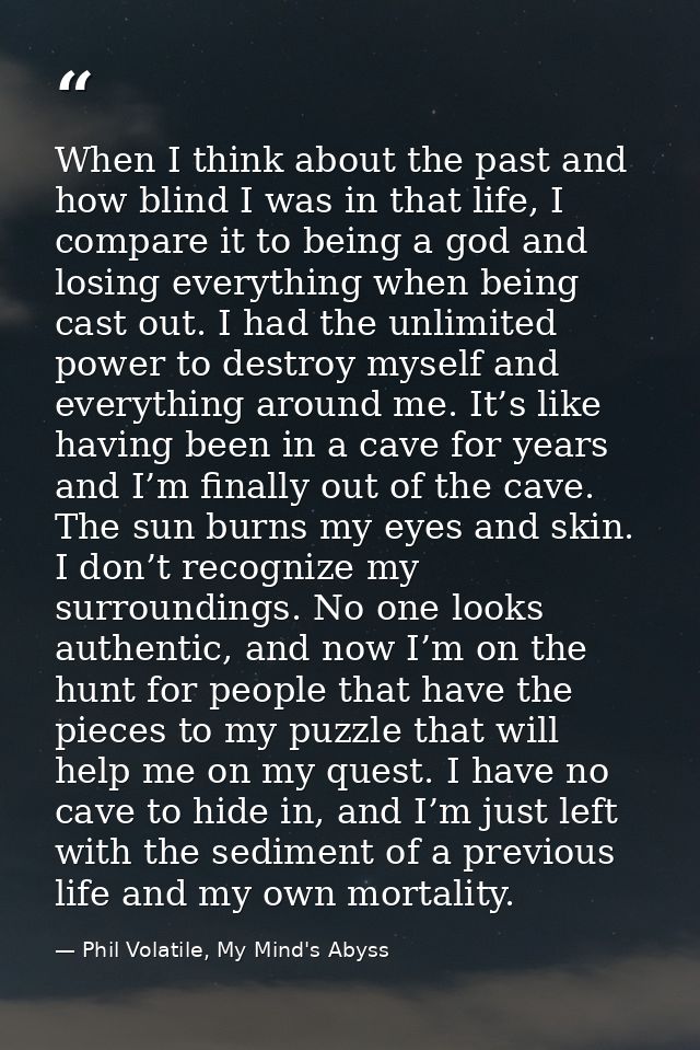 When I think about the past and how blind I was in that life, I compare it to being a god and losing everything when bei — Phil Volatile, My Mind's Abyss
