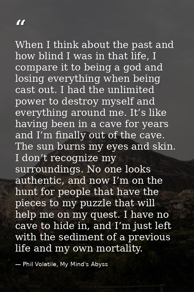 When I think about the past and how blind I was in that life, I compare it to being a god and losing everything when bei — Phil Volatile, My Mind's Abyss