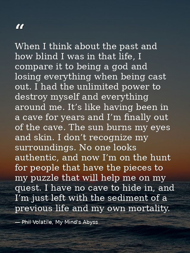 When I think about the past and how blind I was in that life, I compare it to being a god and losing everything when bei — Phil Volatile, My Mind's Abyss