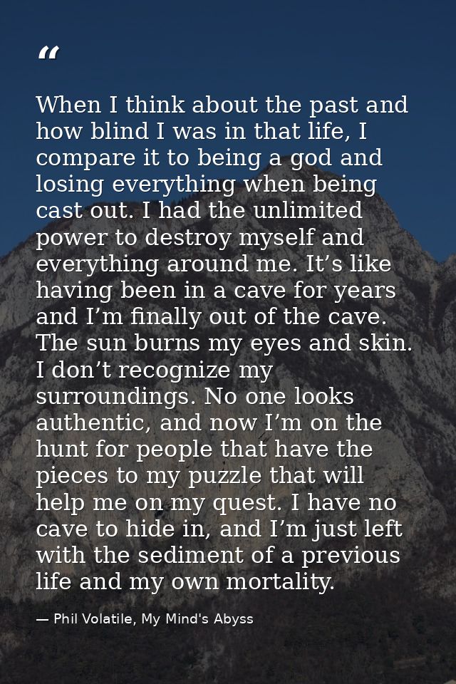 When I think about the past and how blind I was in that life, I compare it to being a god and losing everything when bei — Phil Volatile, My Mind's Abyss