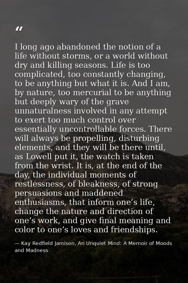I long ago abandoned the notion of a life without storms, or a world without dry and killing seasons. Life is too compli — Kay Redfield Jamison, An Unquiet Mind: A Memoir of Moods and Madness