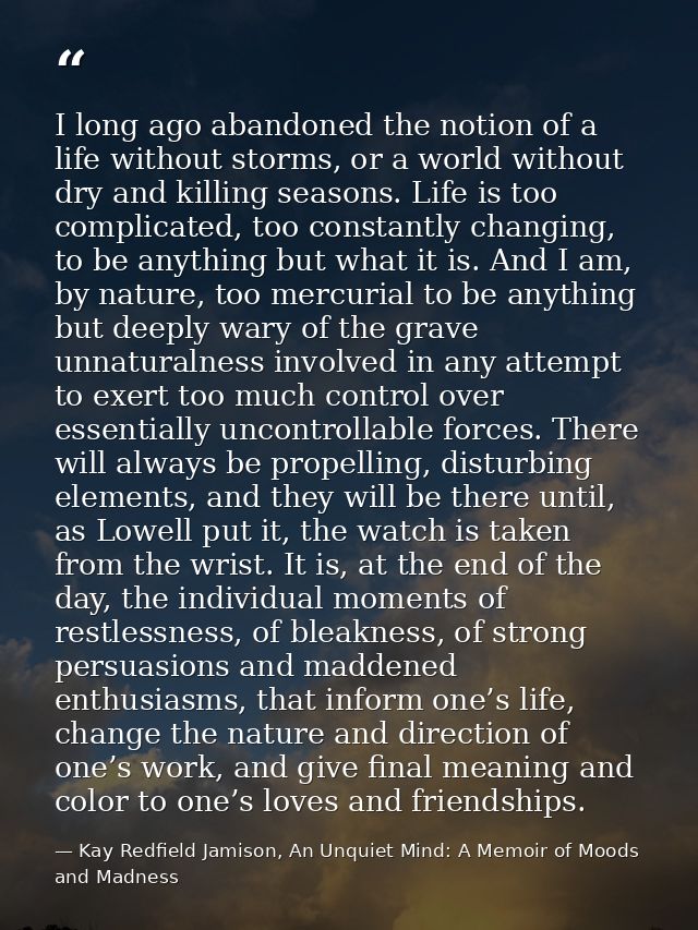 I long ago abandoned the notion of a life without storms, or a world without dry and killing seasons. Life is too compli — Kay Redfield Jamison, An Unquiet Mind: A Memoir of Moods and Madness