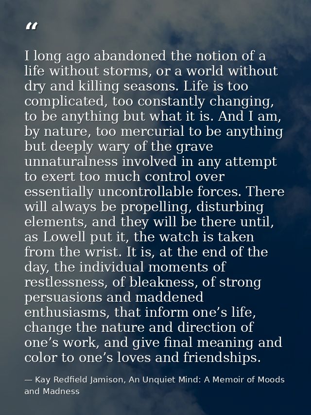 I long ago abandoned the notion of a life without storms, or a world without dry and killing seasons. Life is too compli — Kay Redfield Jamison, An Unquiet Mind: A Memoir of Moods and Madness