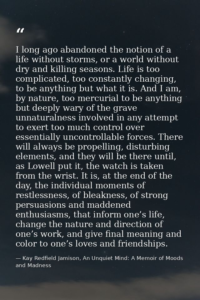 I long ago abandoned the notion of a life without storms, or a world without dry and killing seasons. Life is too compli — Kay Redfield Jamison, An Unquiet Mind: A Memoir of Moods and Madness